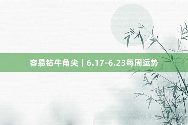 容易钻牛角尖｜6.17-6.23每周运势