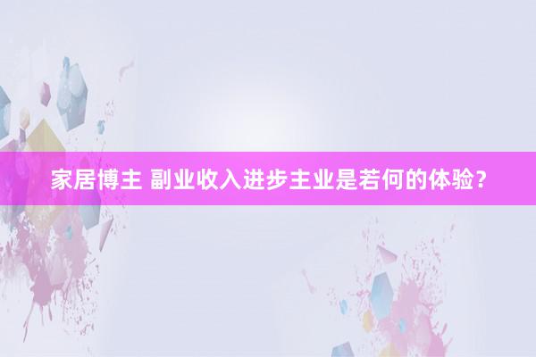 家居博主 副业收入进步主业是若何的体验？