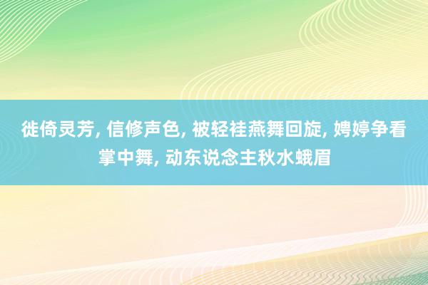 徙倚灵芳, 信修声色, 被轻袿燕舞回旋, 娉婷争看掌中舞, 动东说念主秋水蛾眉