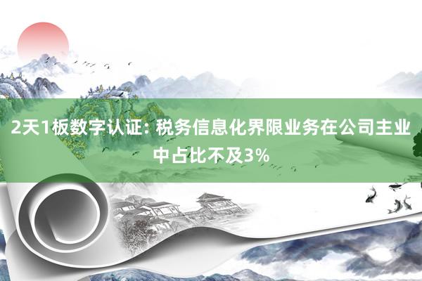 2天1板数字认证: 税务信息化界限业务在公司主业中占比不及3%