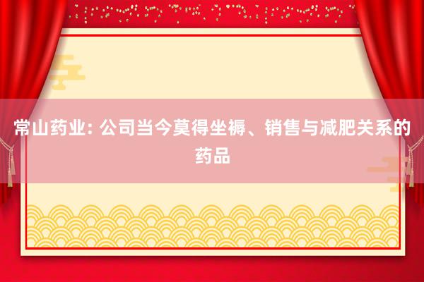 常山药业: 公司当今莫得坐褥、销售与减肥关系的药品