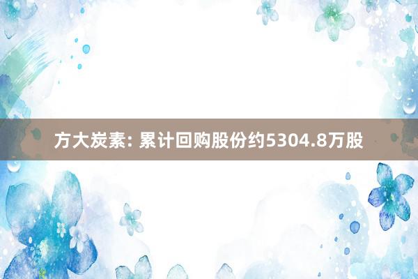 方大炭素: 累计回购股份约5304.8万股