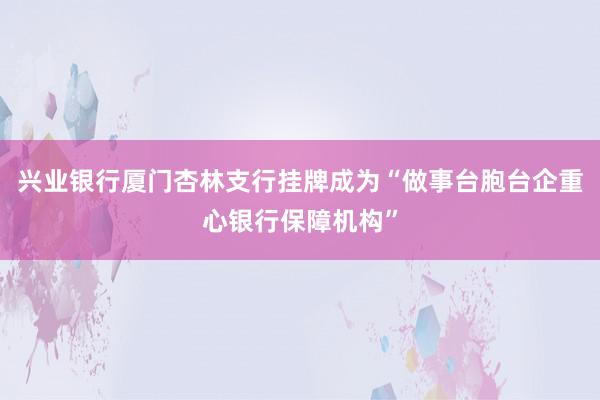 兴业银行厦门杏林支行挂牌成为“做事台胞台企重心银行保障机构”