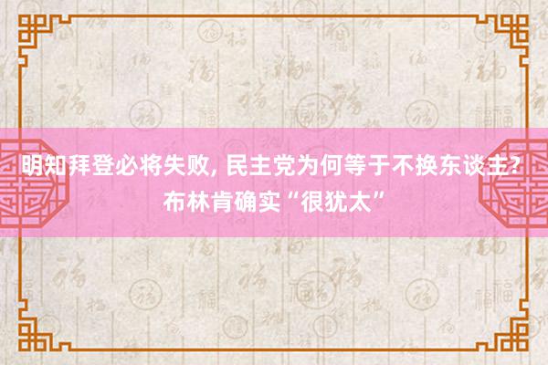 明知拜登必将失败, 民主党为何等于不换东谈主? 布林肯确实“很犹太”