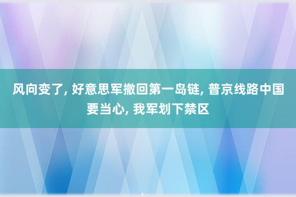 风向变了, 好意思军撤回第一岛链, 普京线路中国要当心, 我军划下禁区