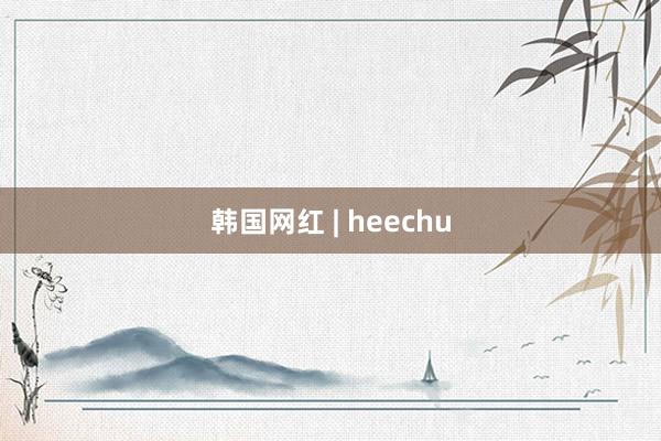 韩国网红 | heechu