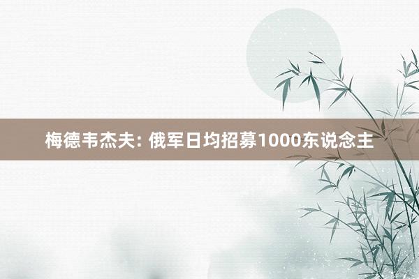 梅德韦杰夫: 俄军日均招募1000东说念主