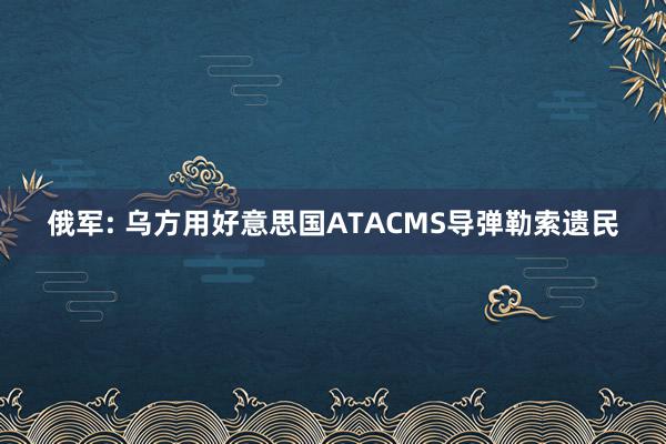 俄军: 乌方用好意思国ATACMS导弹勒索遗民