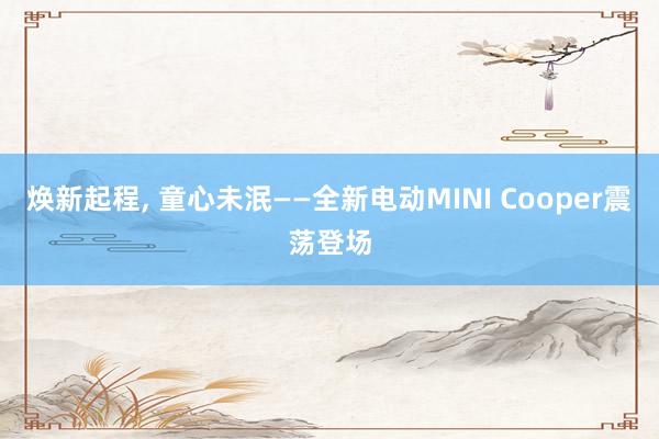 焕新起程, 童心未泯——全新电动MINI Cooper震荡登场