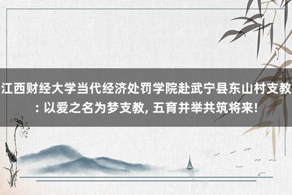 江西财经大学当代经济处罚学院赴武宁县东山村支教: 以爱之名为梦支教, 五育并举共筑将来!