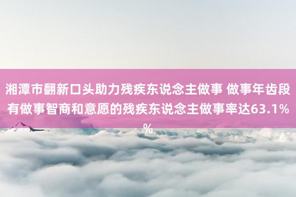 湘潭市翻新口头助力残疾东说念主做事 做事年齿段有做事智商和意愿的残疾东说念主做事率达63.1%