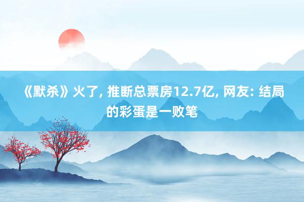 《默杀》火了, 推断总票房12.7亿, 网友: 结局的彩蛋是一败笔