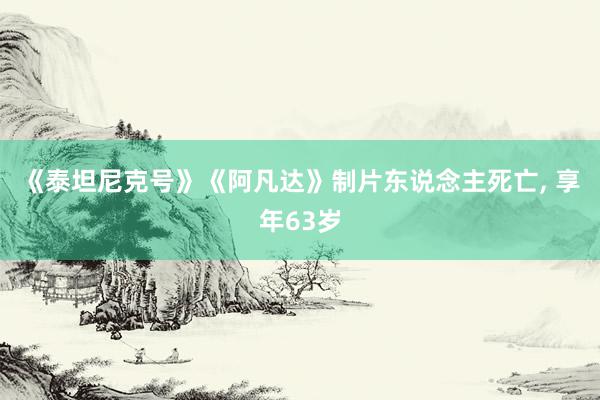 《泰坦尼克号》《阿凡达》制片东说念主死亡, 享年63岁