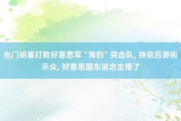 也门胡塞打败好意思军“海豹”突击队, 持获后游街示众, 好意思国东说念主懵了