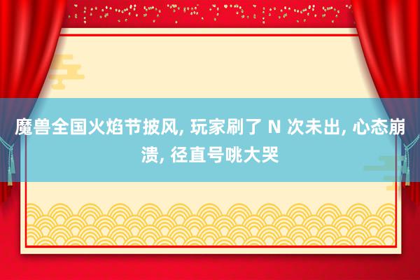 魔兽全国火焰节披风, 玩家刷了 N 次未出, 心态崩溃, 径直号咷大哭