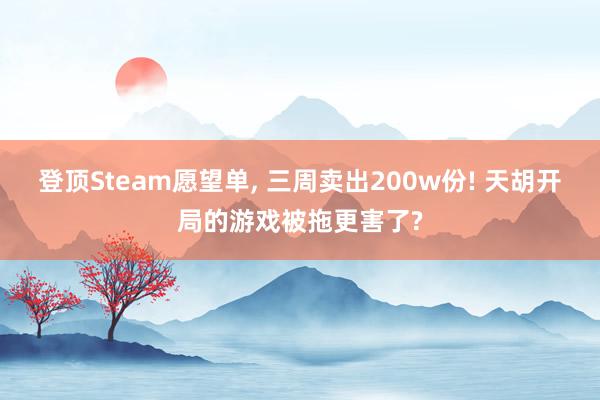 登顶Steam愿望单, 三周卖出200w份! 天胡开局的游戏被拖更害了?