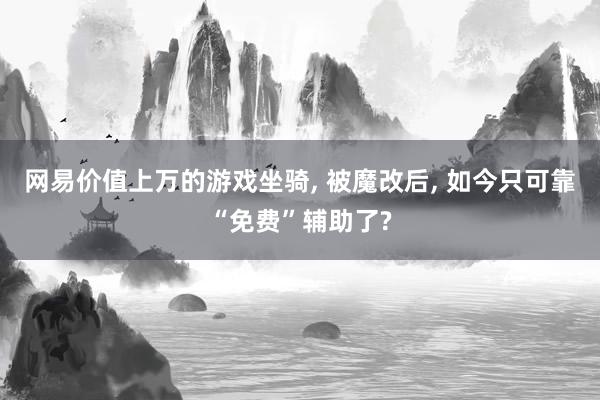 网易价值上万的游戏坐骑, 被魔改后, 如今只可靠“免费”辅助了?