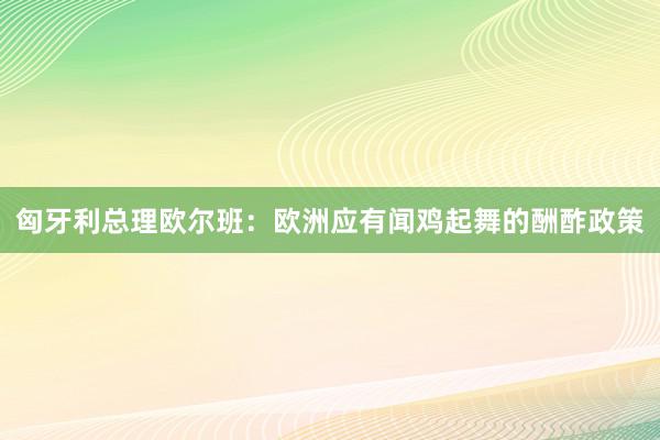 匈牙利总理欧尔班：欧洲应有闻鸡起舞的酬酢政策