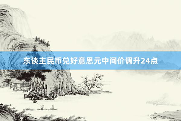 东谈主民币兑好意思元中间价调升24点