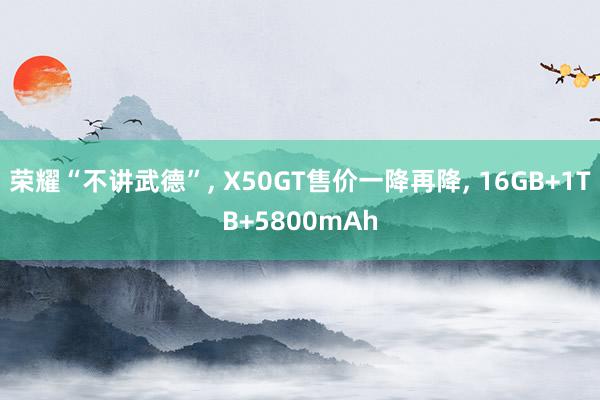 荣耀“不讲武德”, X50GT售价一降再降, 16GB+1TB+5800mAh