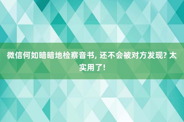 微信何如暗暗地检察音书, 还不会被对方发现? 太实用了!