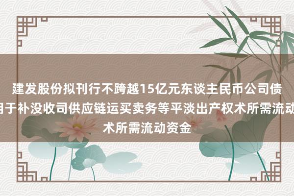 建发股份拟刊行不跨越15亿元东谈主民币公司债券, 用于补没收司供应链运买卖务等平淡出产权术所需流动资金