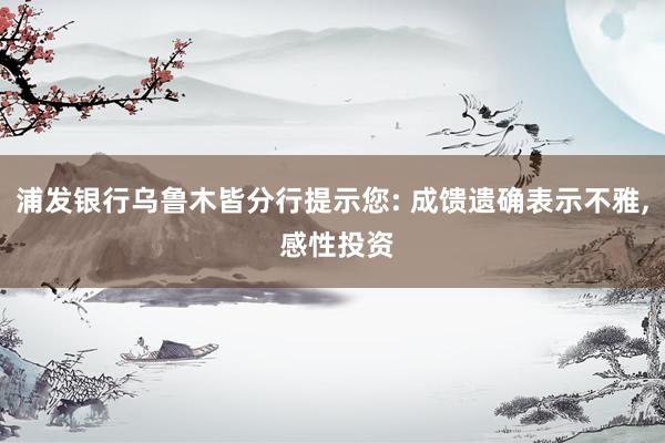 浦发银行乌鲁木皆分行提示您: 成馈遗确表示不雅, 感性投资