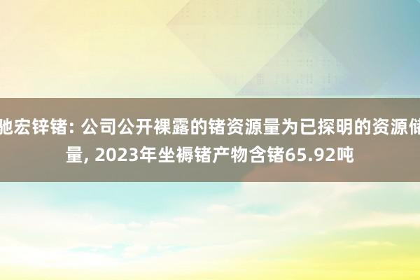 驰宏锌锗: 公司公开裸露的锗资源量为已探明的资源储量, 2023年坐褥锗产物含锗65.92吨