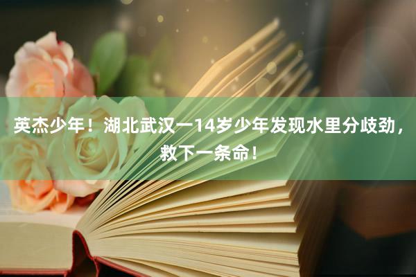 英杰少年！湖北武汉一14岁少年发现水里分歧劲，救下一条命！