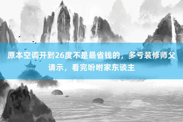 原本空调开到26度不是最省钱的，多亏装修师父请示，看完吩咐家东谈主