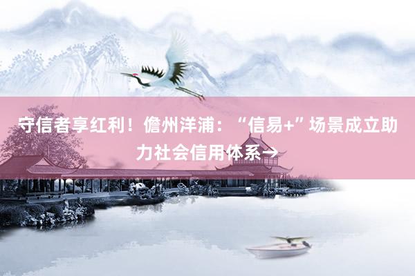 守信者享红利！儋州洋浦：“信易+”场景成立助力社会信用体系→