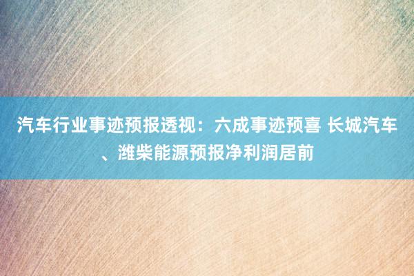 汽车行业事迹预报透视：六成事迹预喜 长城汽车、潍柴能源预报净利润居前