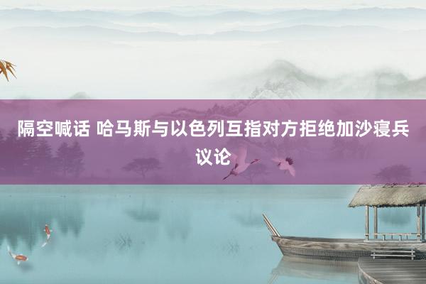 隔空喊话 哈马斯与以色列互指对方拒绝加沙寝兵议论