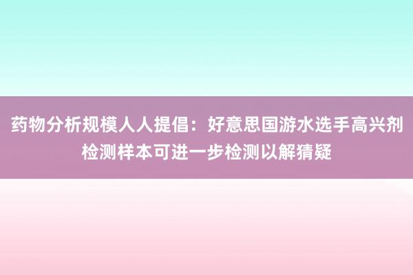 药物分析规模人人提倡：好意思国游水选手高兴剂检测样本可进一步检测以解猜疑