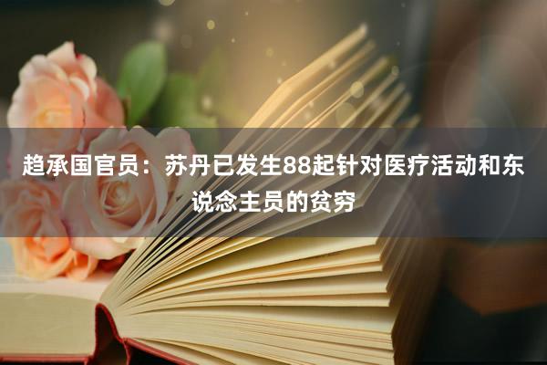 趋承国官员：苏丹已发生88起针对医疗活动和东说念主员的贫穷