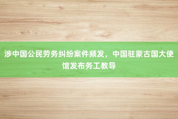 涉中国公民劳务纠纷案件频发，中国驻蒙古国大使馆发布务工教导