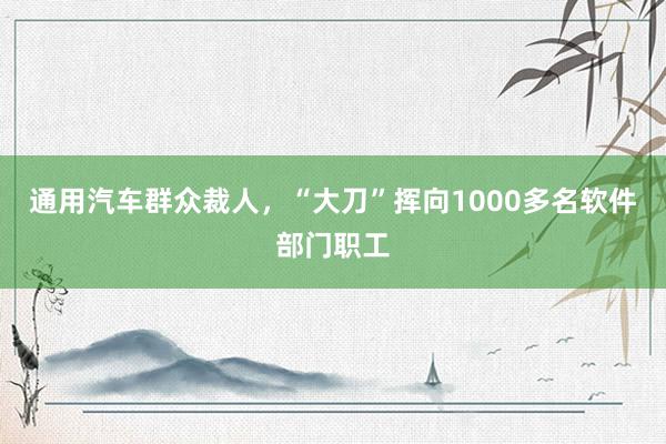 通用汽车群众裁人，“大刀”挥向1000多名软件部门职工