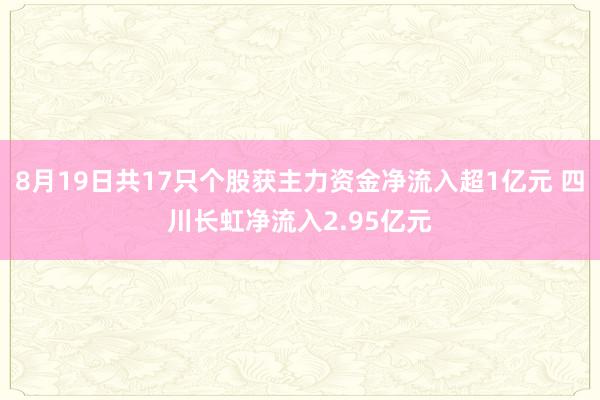 8月19日共17只个股获主力资金净流入超1亿元 四川长虹净流入2.95亿元