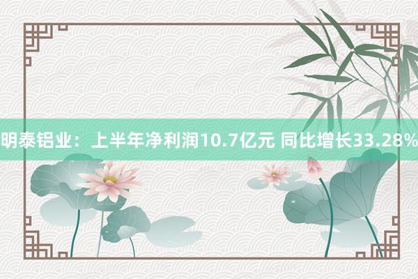 明泰铝业：上半年净利润10.7亿元 同比增长33.28%