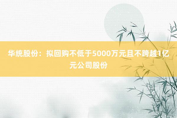 华统股份：拟回购不低于5000万元且不跨越1亿元公司股份