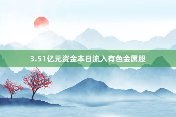 3.51亿元资金本日流入有色金属股