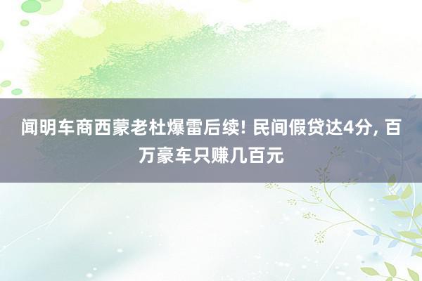 闻明车商西蒙老杜爆雷后续! 民间假贷达4分, 百万豪车只赚几百元