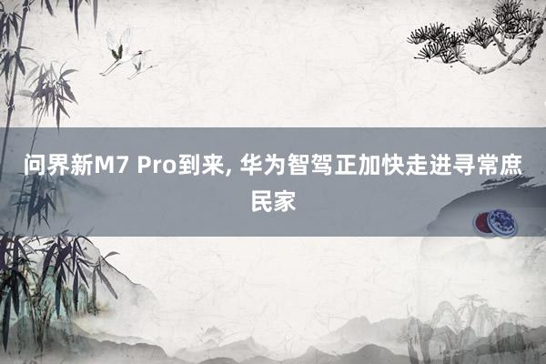 问界新M7 Pro到来, 华为智驾正加快走进寻常庶民家