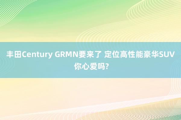 丰田Century GRMN要来了 定位高性能豪华SUV 你心爱吗?