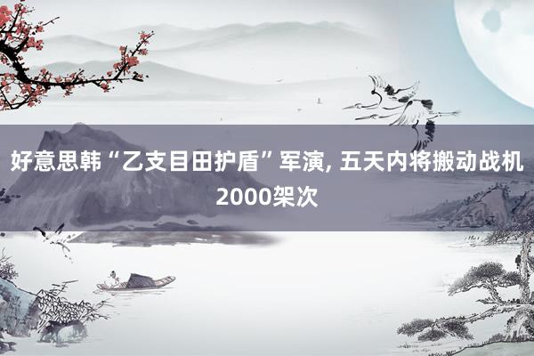 好意思韩“乙支目田护盾”军演, 五天内将搬动战机2000架次