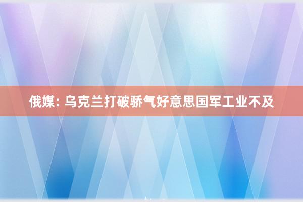 俄媒: 乌克兰打破骄气好意思国军工业不及