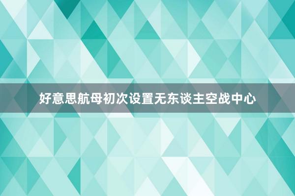 好意思航母初次设置无东谈主空战中心