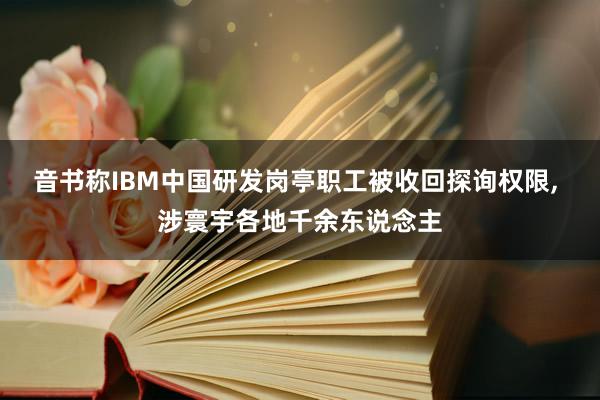 音书称IBM中国研发岗亭职工被收回探询权限, 涉寰宇各地千余东说念主