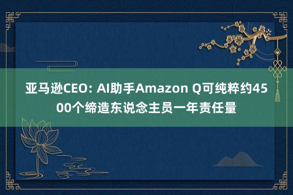 亚马逊CEO: AI助手Amazon Q可纯粹约4500个缔造东说念主员一年责任量