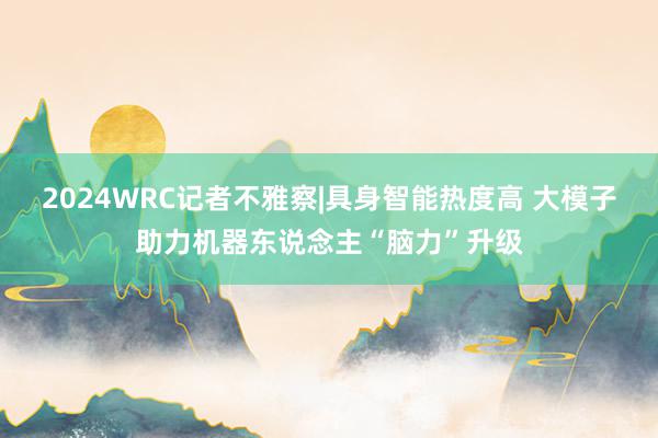 2024WRC记者不雅察|具身智能热度高 大模子助力机器东说念主“脑力”升级